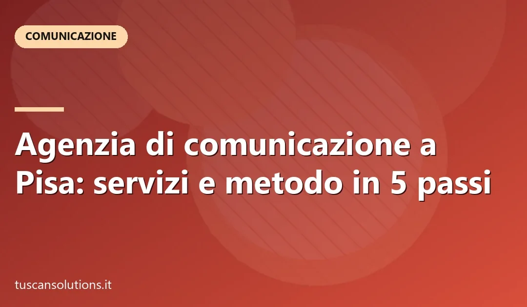 Agenzia di comunicazione a Pisa: servizi e metodo in 5 passi